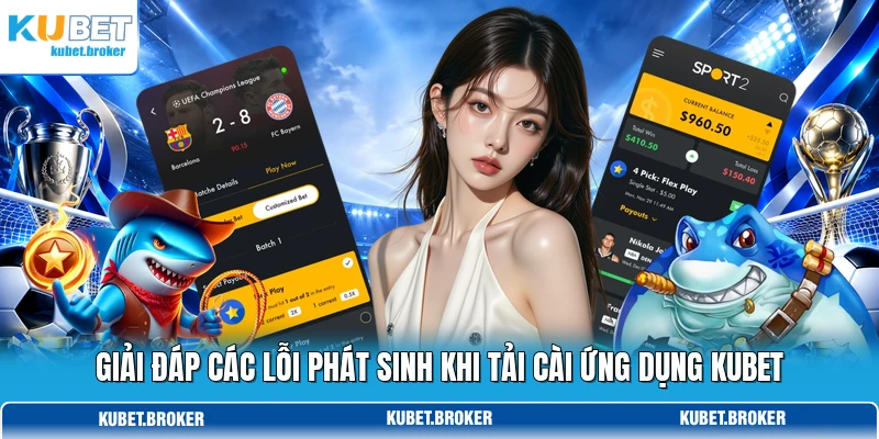 Giải đáp các lỗi phát sinh khi tải cài ứng dụng KUBET