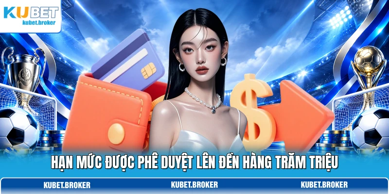 Hạn mức được phê duyệt lên đền hàng trăm triệu